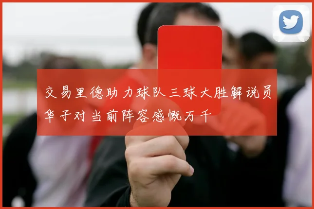 交易里德助力球队三球大胜解说员华子对当前阵容感慨万千
