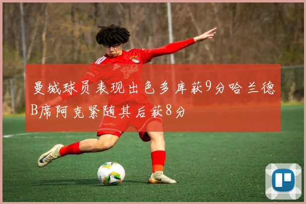 曼城球员表现出色多库获9分哈兰德B席阿克紧随其后获8分