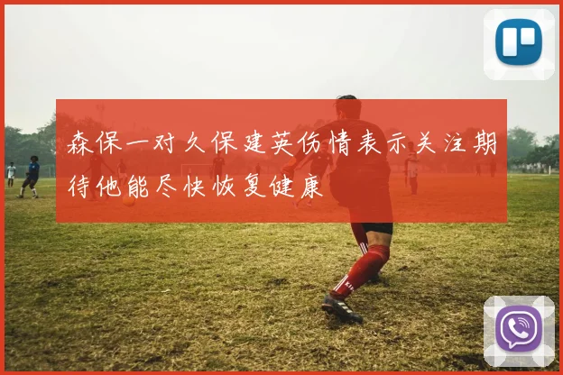 森保一对久保建英伤情表示关注期待他能尽快恢复健康