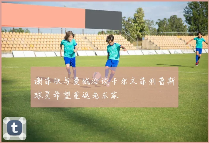 谢菲联与曼城洽谈卡尔文菲利普斯球员希望重返老东家