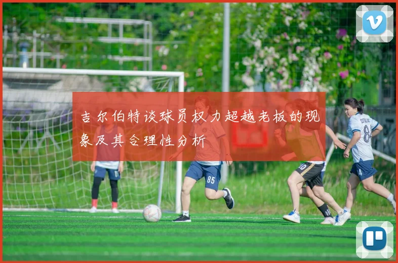 吉尔伯特谈球员权力超越老板的现象及其合理性分析