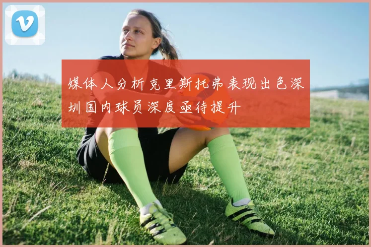 媒体人分析克里斯托弗表现出色深圳国内球员深度亟待提升