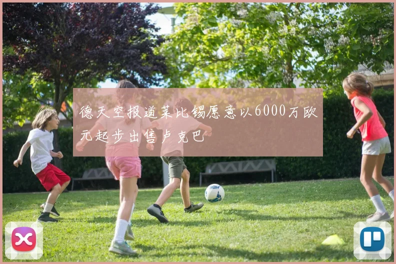 德天空报道莱比锡愿意以6000万欧元起步出售卢克巴