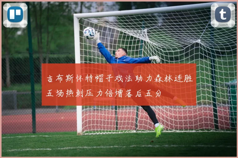 吉布斯怀特帽子戏法助力森林连胜五场热刺压力倍增落后五分