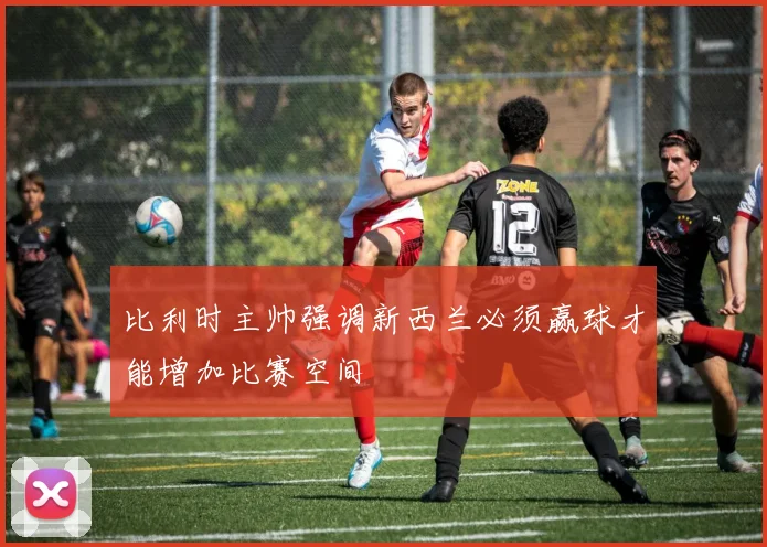 比利时主帅强调新西兰必须赢球才能增加比赛空间