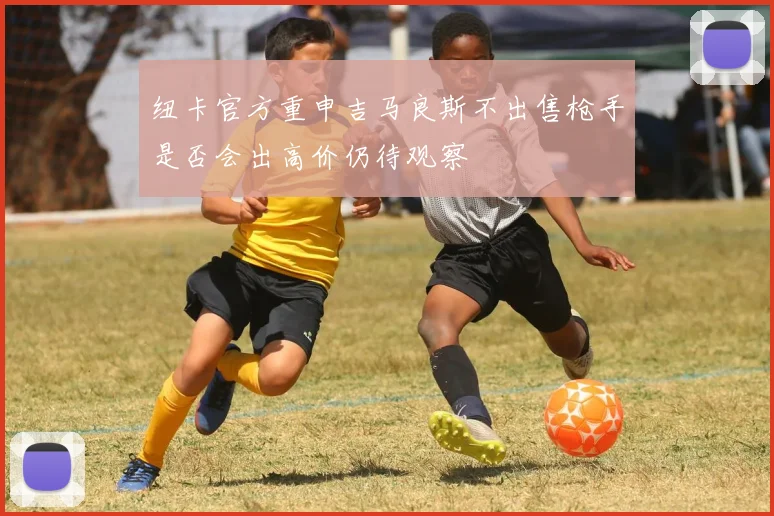 纽卡官方重申吉马良斯不出售枪手是否会出高价仍待观察