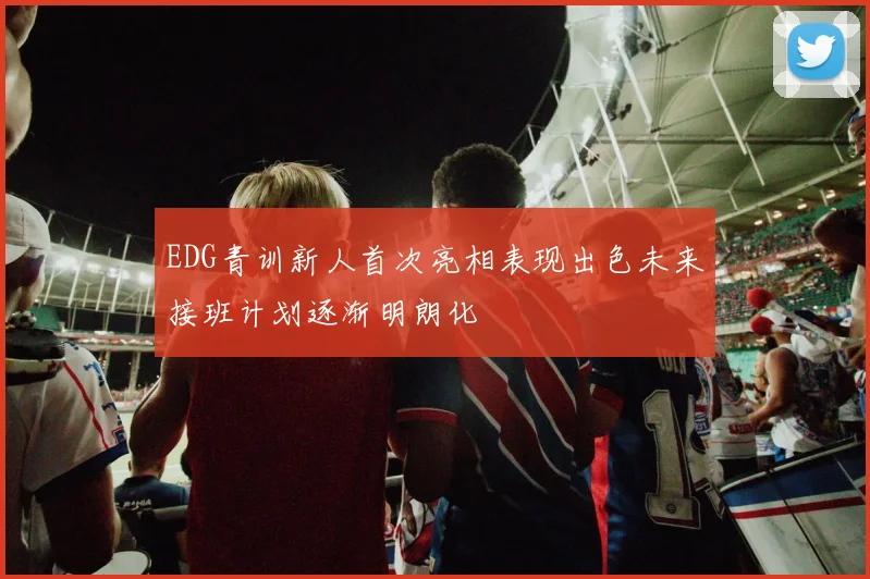 EDG青训新人首次亮相表现出色未来接班计划逐渐明朗化