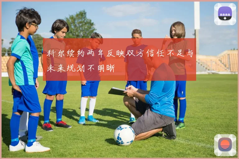 科尔续约两年反映双方信任不足与未来规划不明晰