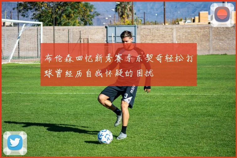 布伦森回忆新秀赛季东契奇轻松打球曾经历自我怀疑的困扰