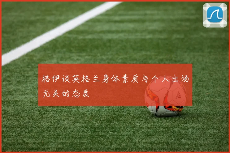 格伊谈英格兰身体素质与个人出场无关的态度