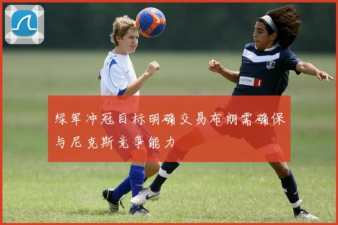 绿军冲冠目标明确交易布朗需确保与尼克斯竞争能力