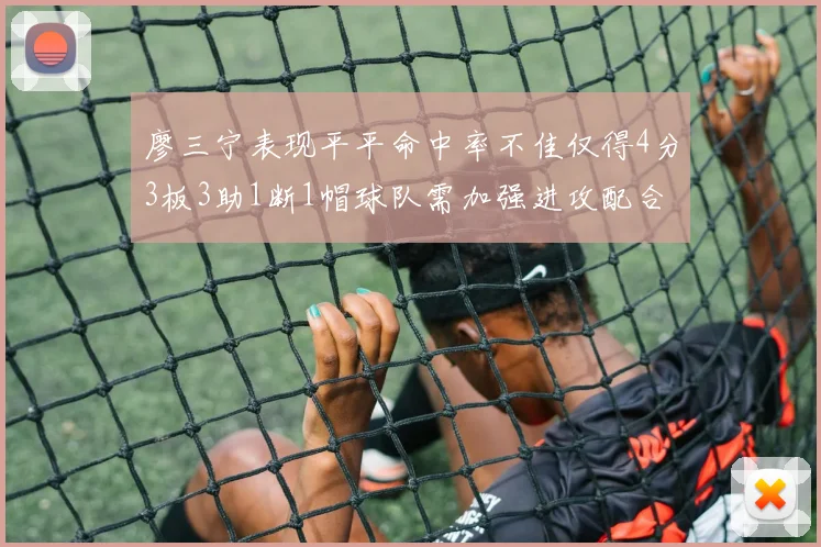 廖三宁表现平平命中率不佳仅得4分3板3助1断1帽球队需加强进攻配合