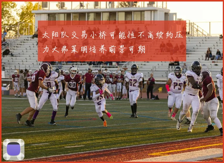 太阳队交易小桥可能性不高续约压力大弗莱明培养前景可期