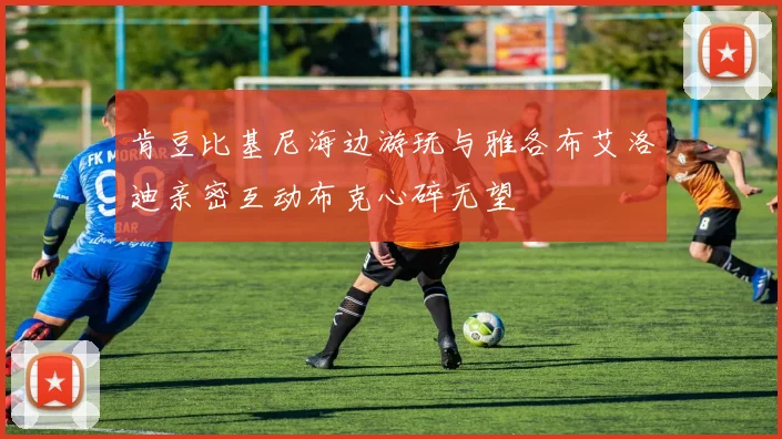 肯豆比基尼海边游玩与雅各布艾洛迪亲密互动布克心碎无望