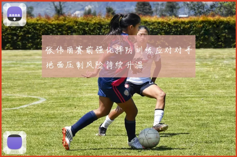 张伟丽赛前强化摔防训练应对对手地面压制风险持续升温