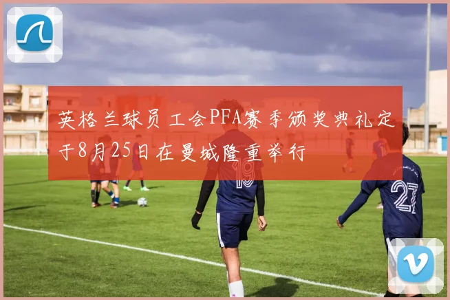 英格兰球员工会PFA赛季颁奖典礼定于8月25日在曼城隆重举行