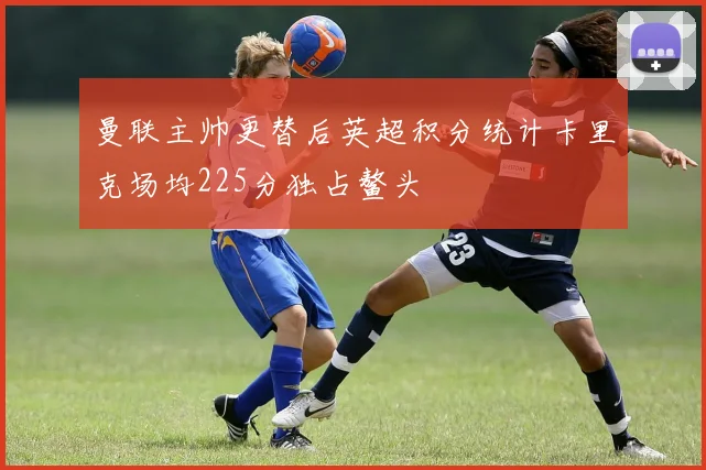 曼联主帅更替后英超积分统计卡里克场均225分独占鳌头