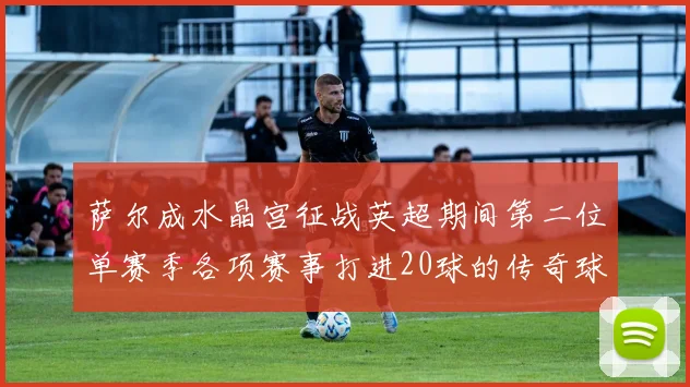 萨尔成水晶宫征战英超期间第二位单赛季各项赛事打进20球的传奇球员