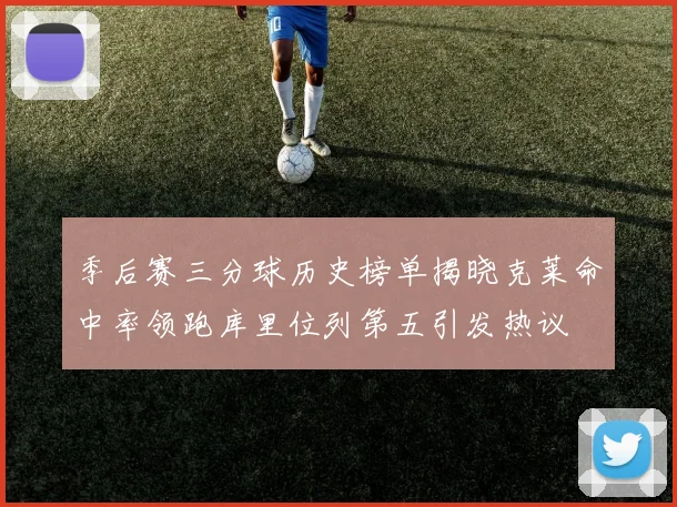 季后赛三分球历史榜单揭晓克莱命中率领跑库里位列第五引发热议
