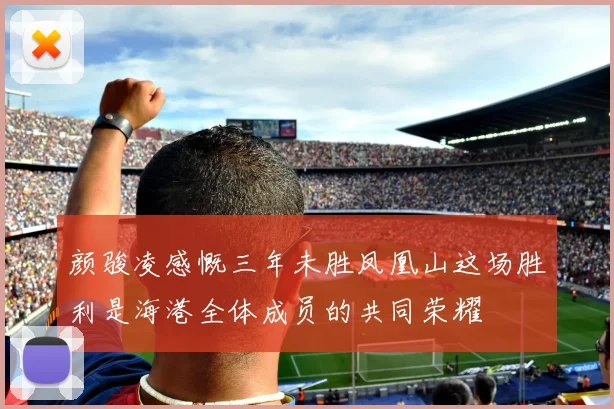 颜骏凌感慨三年未胜凤凰山这场胜利是海港全体成员的共同荣耀