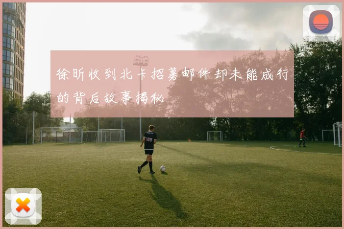徐昕收到北卡招募邮件却未能成行的背后故事揭秘
