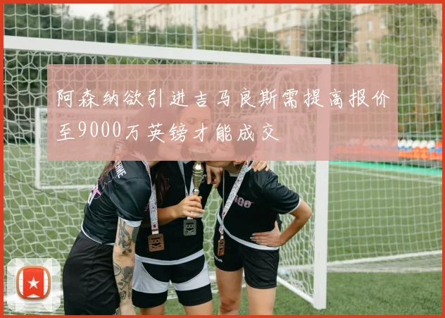 阿森纳欲引进吉马良斯需提高报价至9000万英镑才能成交