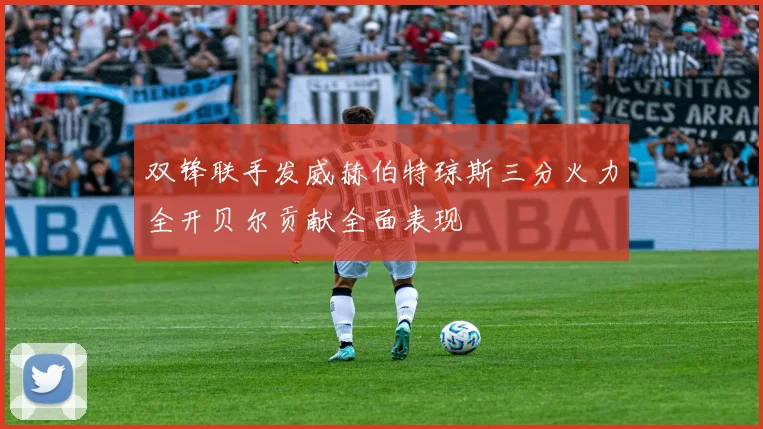 双锋联手发威赫伯特琼斯三分火力全开贝尔贡献全面表现