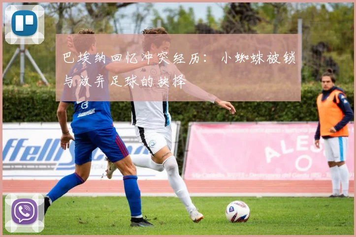 巴埃纳回忆冲突经历：小蜘蛛被锁与放弃足球的抉择