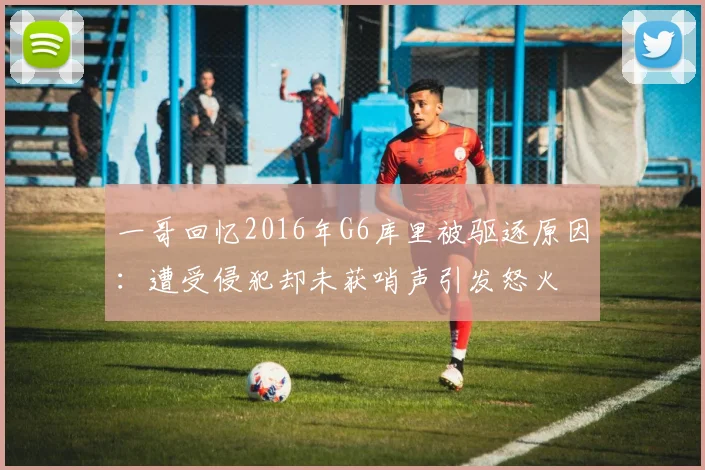 一哥回忆2016年G6库里被驱逐原因：遭受侵犯却未获哨声引发怒火
