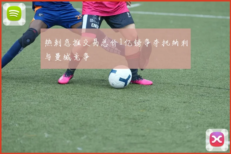 热刺急推交易总价1亿镑争夺托纳利与曼城竞争