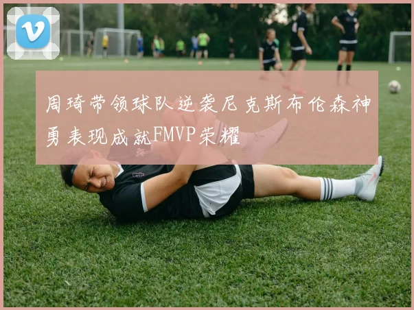 周琦带领球队逆袭尼克斯布伦森神勇表现成就FMVP荣耀