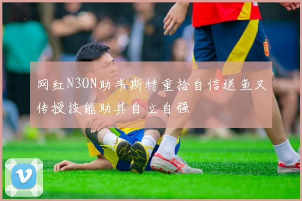 网红N3ON助韦斯特重拾自信送鱼又传授技能助其自立自强