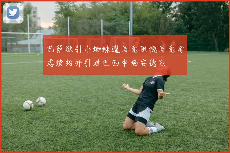 巴萨欲引小蜘蛛遭马竞阻挠马竞考虑续约并引进巴西中场安德烈