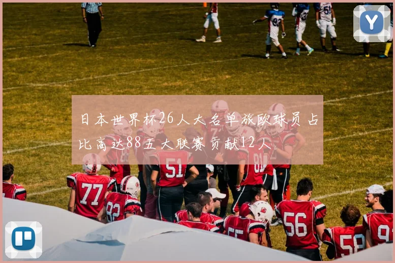 日本世界杯26人大名单旅欧球员占比高达88五大联赛贡献12人