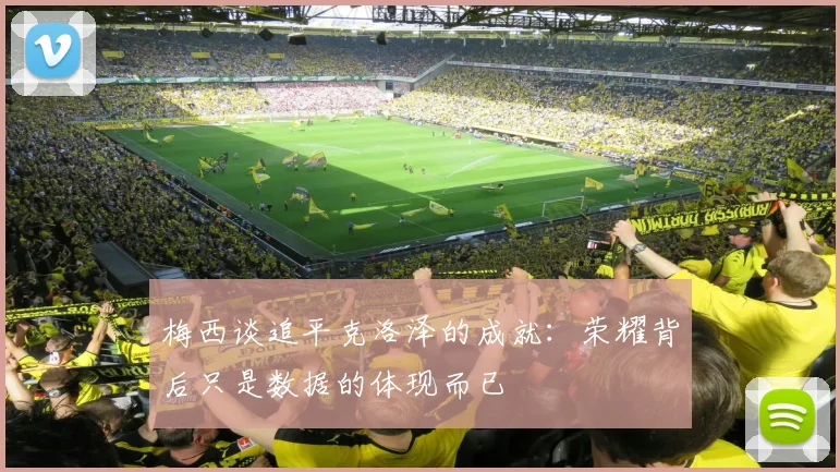 梅西谈追平克洛泽的成就：荣耀背后只是数据的体现而已